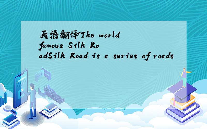 英语翻译The world famous Silk RoadSilk Road is a series of roads