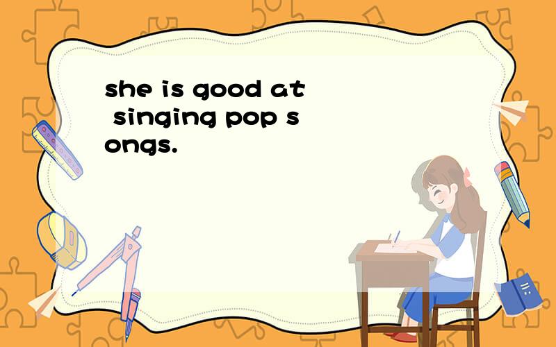 she is good at singing pop songs.