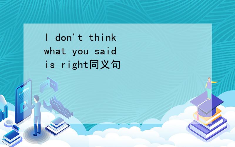 I don't think what you said is right同义句