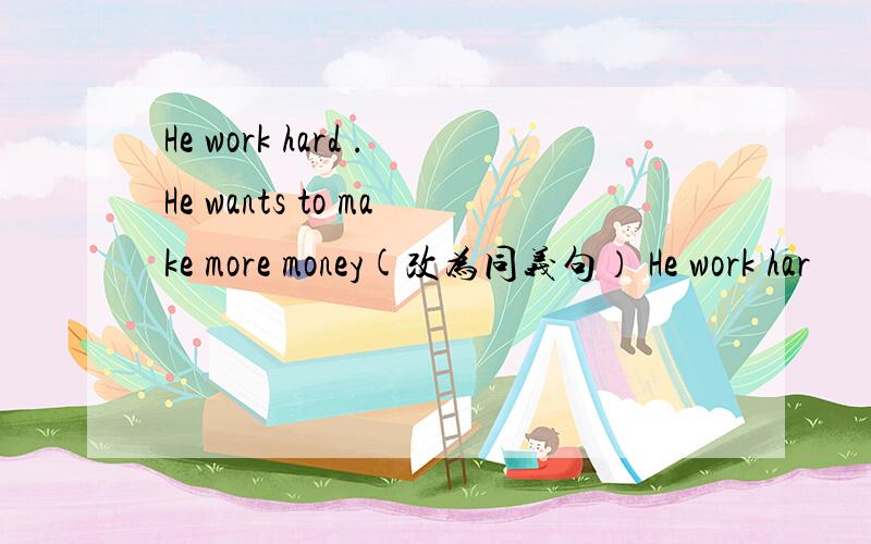 He work hard .He wants to make more money(改为同义句） He work har