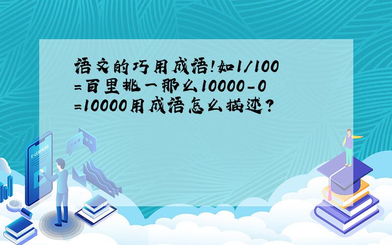 语文的巧用成语!如1/100=百里挑一那么10000-0=10000用成语怎么描述?