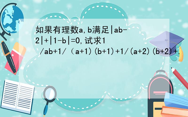 如果有理数a,b满足|ab-2|+|1-b|=0,试求1 /ab+1/（a+1)(b+1)+1/(a+2)(b+2)+.