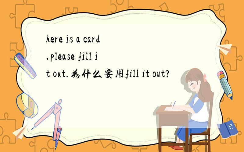 here is a card,please fill it out.为什么要用fill it out?