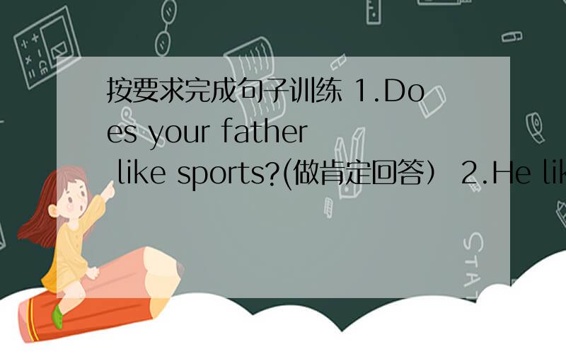 按要求完成句子训练 1.Does your father like sports?(做肯定回答） 2.He likes
