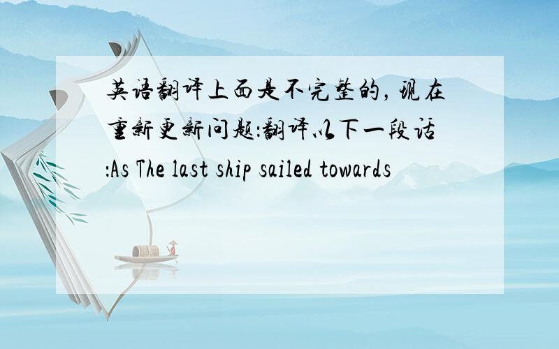 英语翻译上面是不完整的，现在重新更新问题：翻译以下一段话：As The last ship sailed towards
