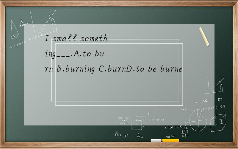 I small something___.A.to burn B.burning C.burnD.to be burne