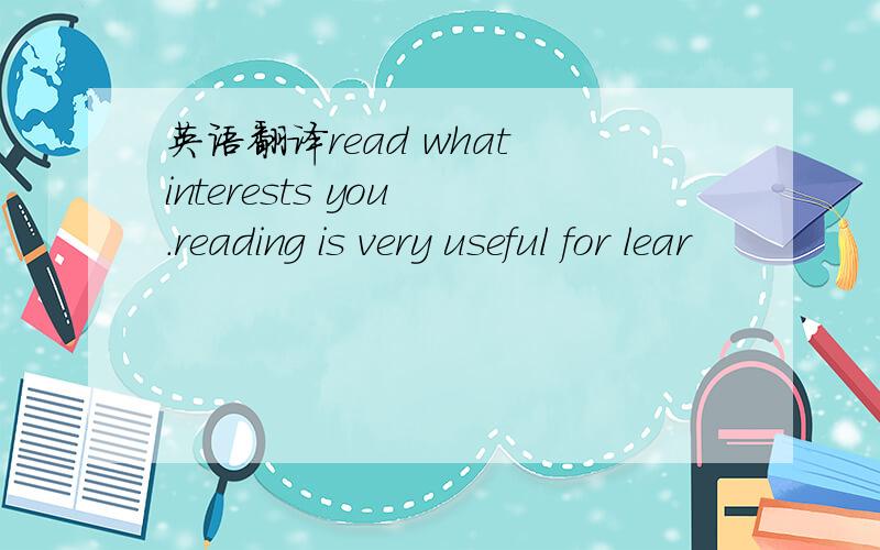 英语翻译read what interests you .reading is very useful for lear