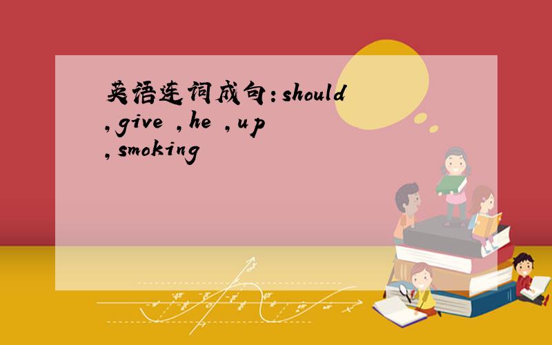 英语连词成句：should ,give ,he ,up ,smoking