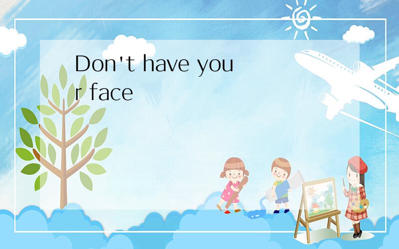 Don't have your face
