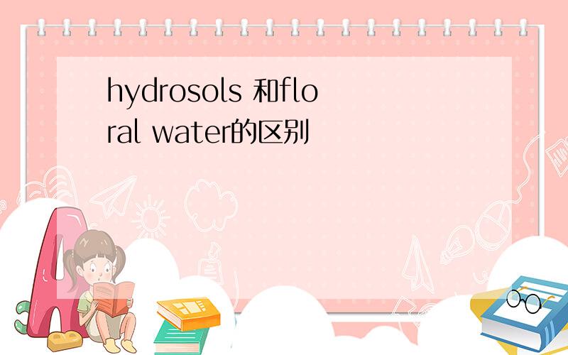 hydrosols 和floral water的区别