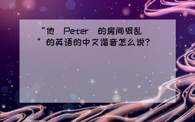 “他（Peter）的房间很乱”的英语的中文谐音怎么说?