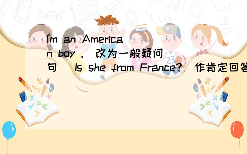 I'm an American boy .（改为一般疑问句） Is she from France?(作肯定回答）