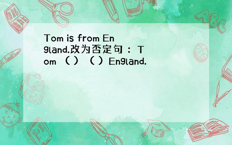 Tom is from England.改为否定句 ：Tom （ ）（ ）England.