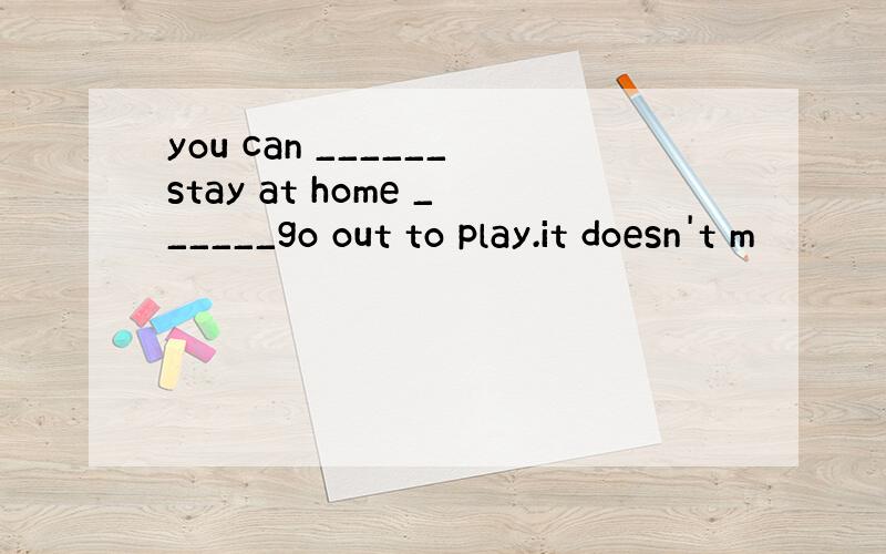 you can ______stay at home ______go out to play.it doesn't m