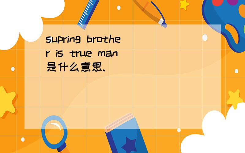 supring brother is true man 是什么意思.