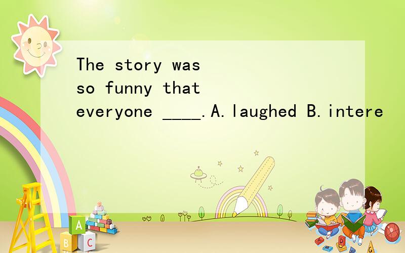 The story was so funny that everyone ____.A.laughed B.intere