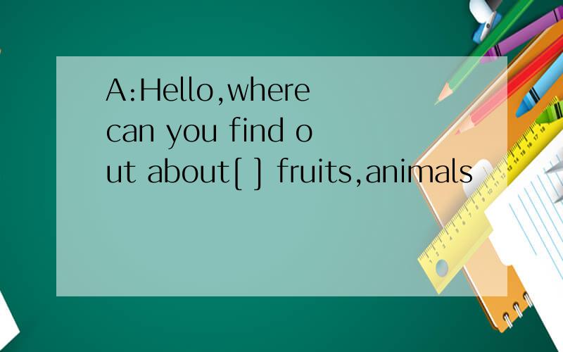A:Hello,where can you find out about[ ] fruits,animals