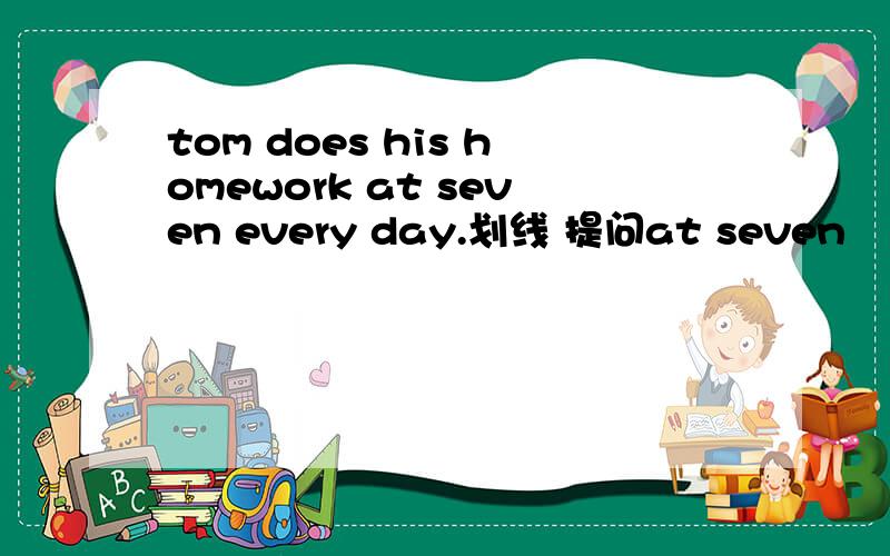 tom does his homework at seven every day.划线 提问at seven