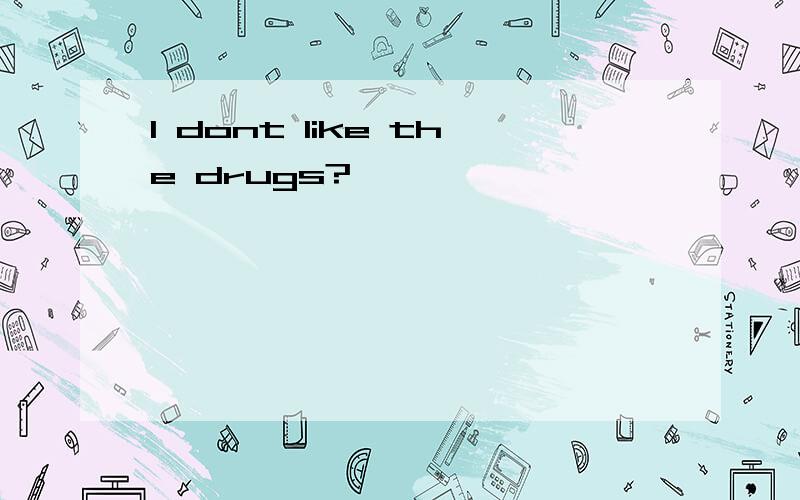 l dont like the drugs?