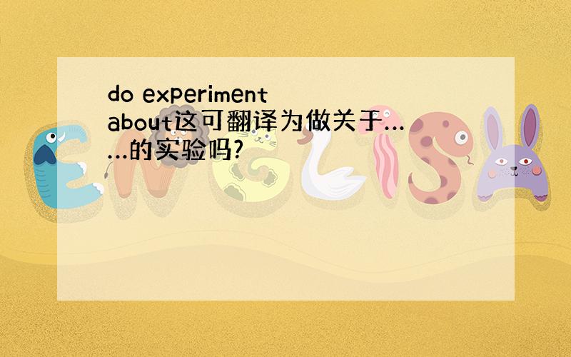 do experiment about这可翻译为做关于……的实验吗?
