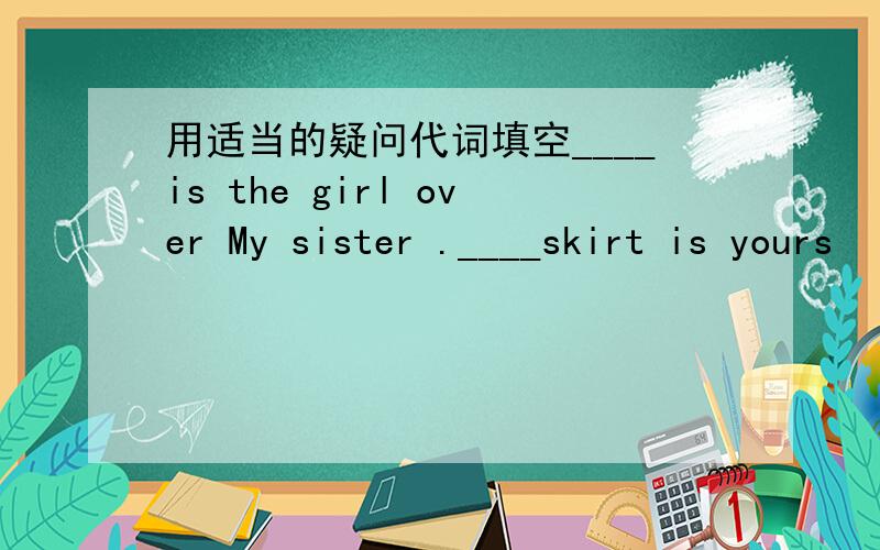 用适当的疑问代词填空____is the girl over My sister .____skirt is yours