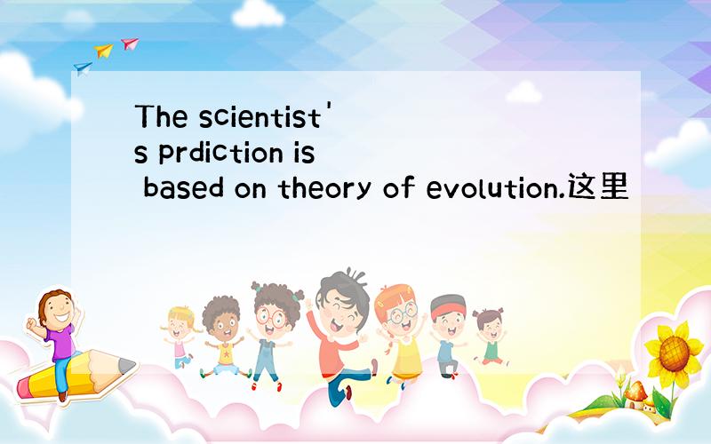 The scientist's prdiction is based on theory of evolution.这里