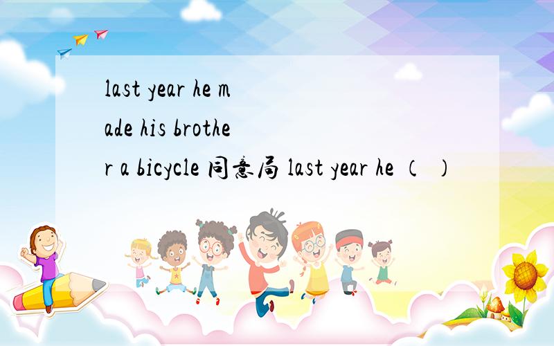 last year he made his brother a bicycle 同意局 last year he （ ）
