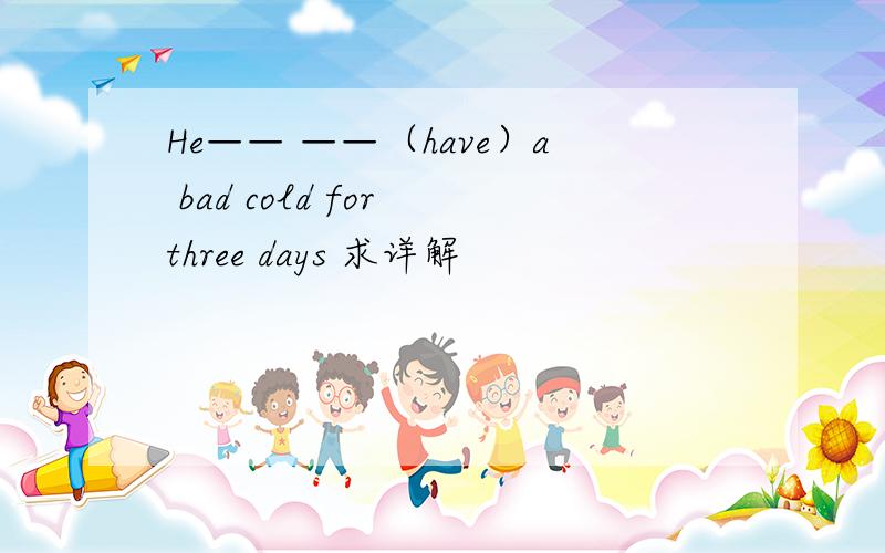 He—— ——（have）a bad cold for three days 求详解