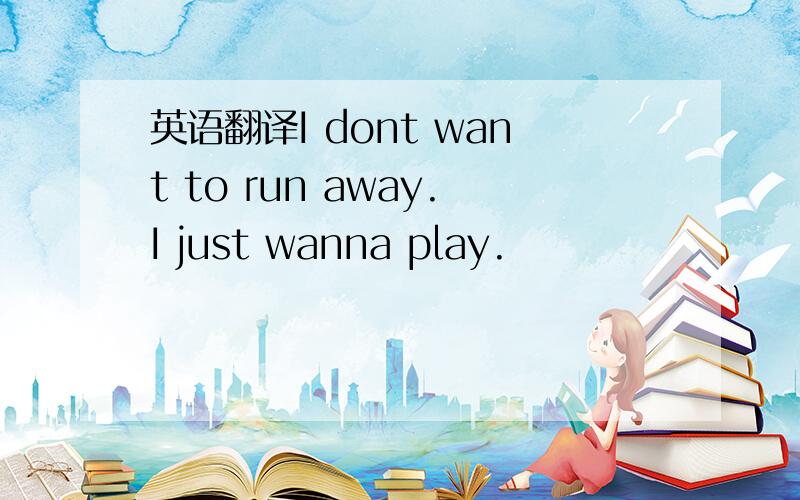 英语翻译I dont want to run away.I just wanna play.