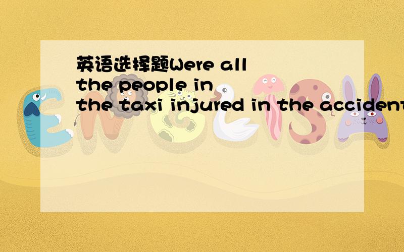 英语选择题Were all the people in the taxi injured in the accident