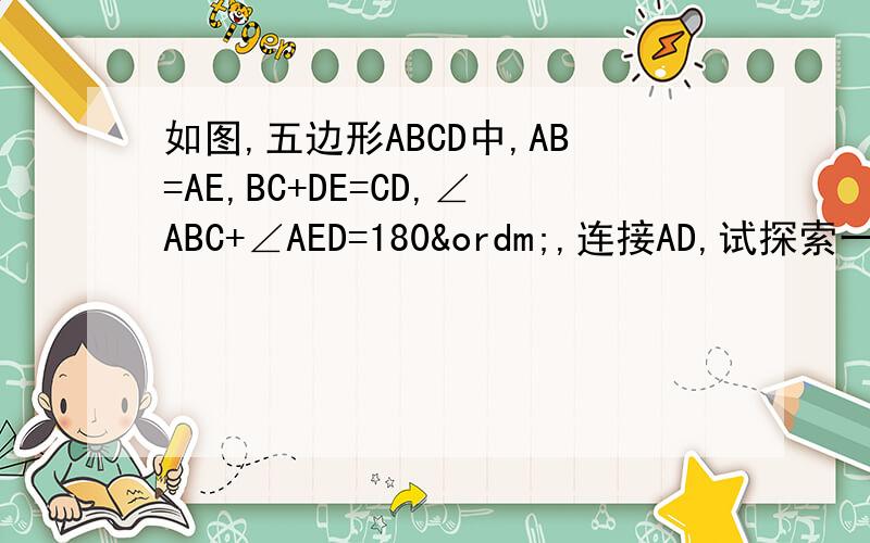 如图,五边形ABCD中,AB=AE,BC+DE=CD,∠ABC+∠AED=180º,连接AD,试探索一下AD能