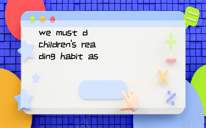 we must d____ children's reading habit as