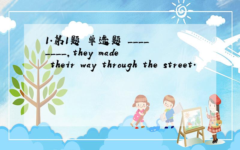 1．第1题 单选题 ________,they made their way through the street.