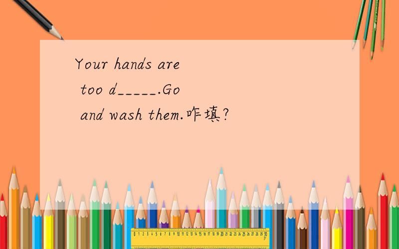 Your hands are too d_____.Go and wash them.咋填?