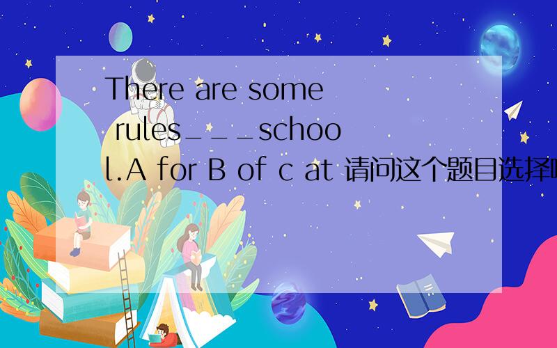There are some rules___school.A for B of c at 请问这个题目选择哪个答案