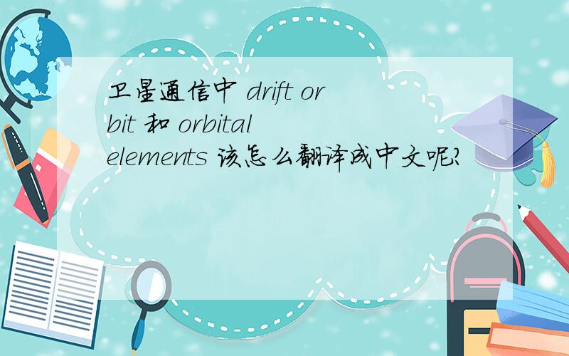 卫星通信中 drift orbit 和 orbital elements 该怎么翻译成中文呢?