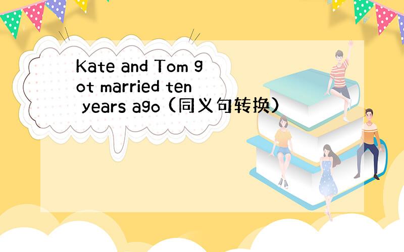 Kate and Tom got married ten years ago (同义句转换）
