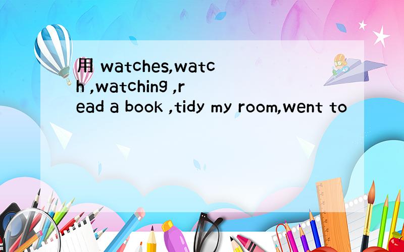 用 watches,watch ,watching ,read a book ,tidy my room,went to