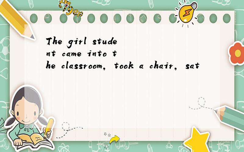 The girl student came into the classroom, took a chair, sat