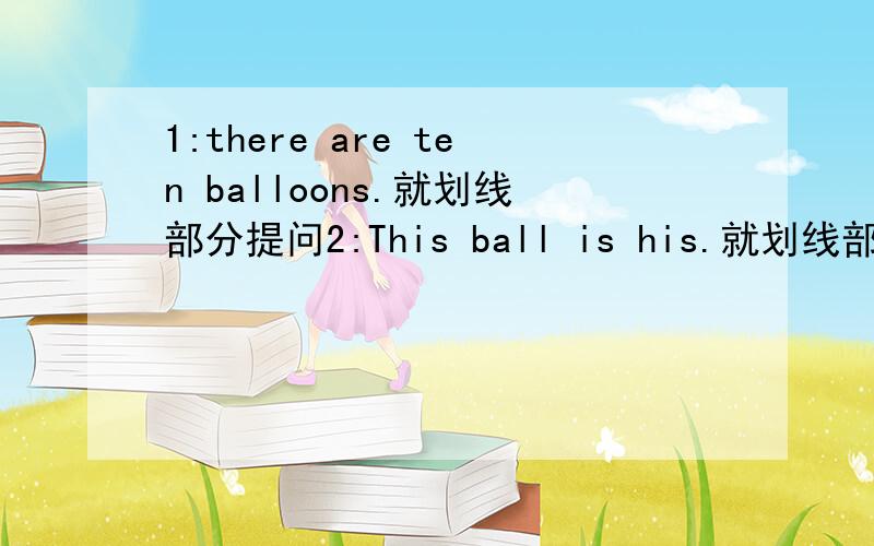 1:there are ten balloons.就划线部分提问2:This ball is his.就划线部分提问3：