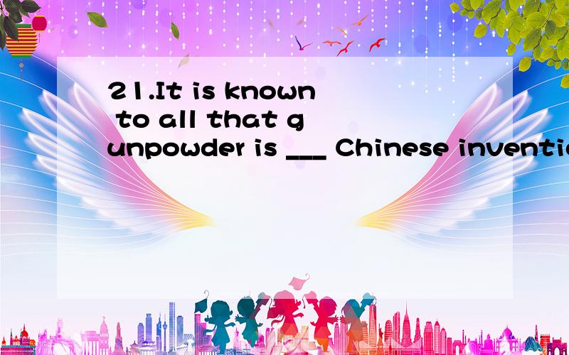 21.It is known to all that gunpowder is ___ Chinese inventio