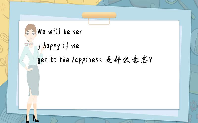 We will be very happy if we get to the happiness 是什么意思?