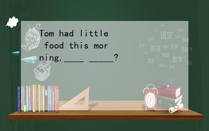 Tom had little food this morning,____ _____?