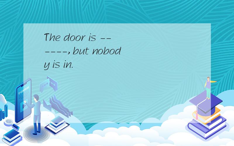 The door is ------,but nobody is in.