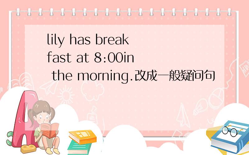 lily has breakfast at 8:00in the morning.改成一般疑问句
