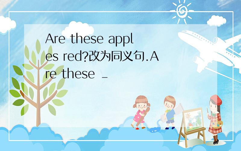 Are these apples red?改为同义句.Are these ＿