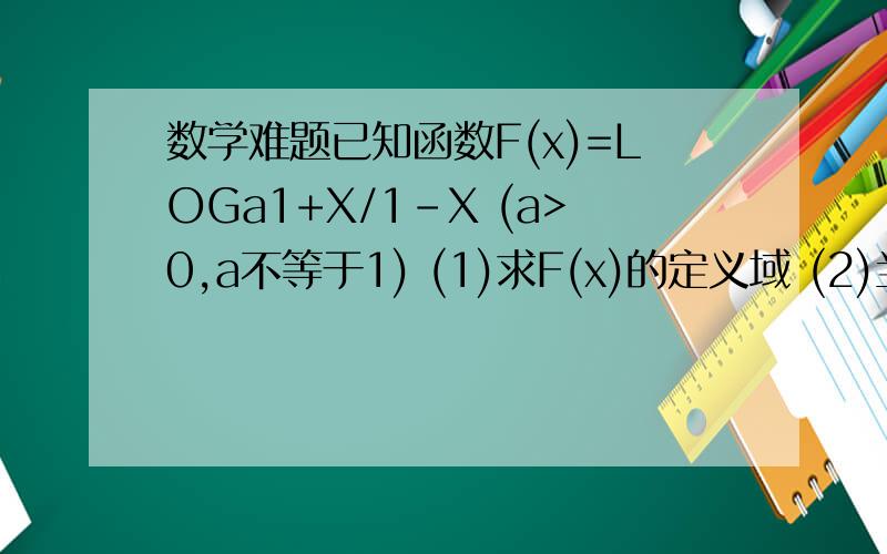 数学难题已知函数F(x)=LOGa1+X/1-X (a>0,a不等于1) (1)求F(x)的定义域 (2)当a>1时,求