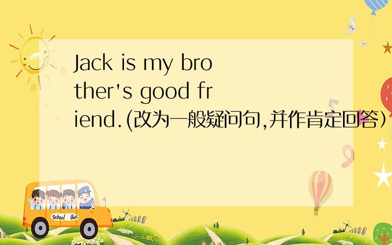 Jack is my brother's good friend.(改为一般疑问句,并作肯定回答）