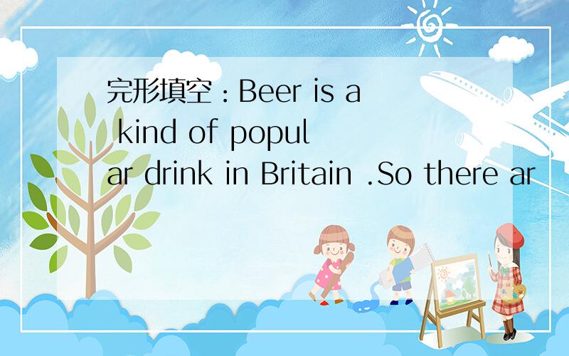 完形填空：Beer is a kind of popular drink in Britain .So there ar