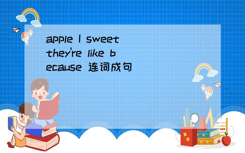 apple I sweet they're like because 连词成句